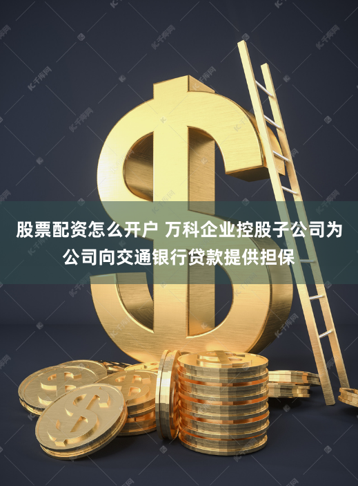 股票配资怎么开户 万科企业控股子公司为公司向交通银行贷款提供担保