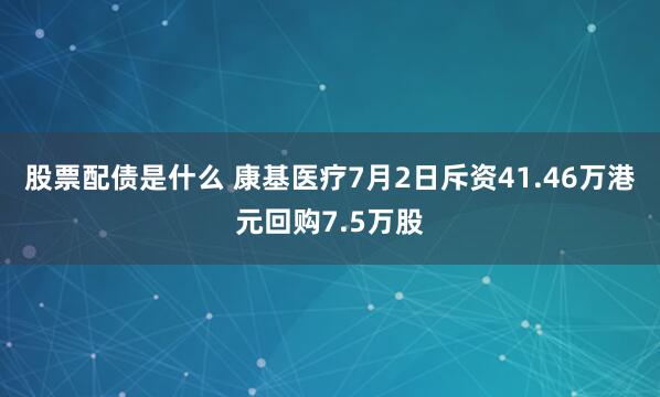 股票配债是什么 康基医疗7月2日斥资41.46万港元回购7.5万股