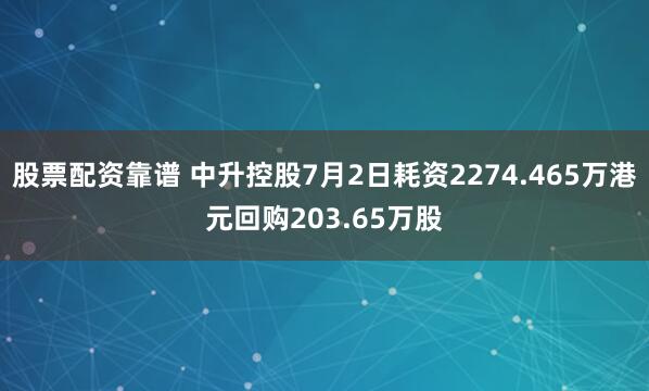 股票配资靠谱 中升控股7月2日耗资2274.465万港元回购203.65万股