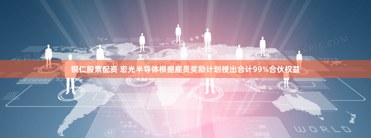 铜仁股票配资 宏光半导体根据雇员奖励计划授出合计99%合伙权益