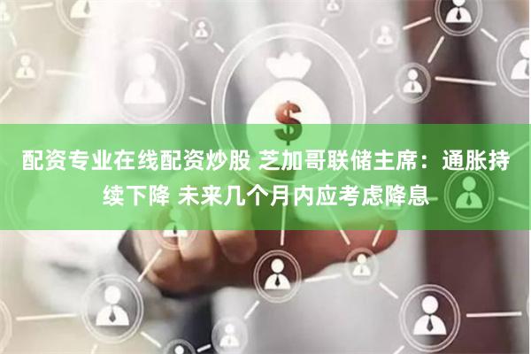 配资专业在线配资炒股 芝加哥联储主席：通胀持续下降 未来几个月内应考虑降息