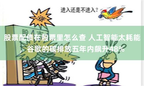 股票配债在股票里怎么查 人工智能太耗能，谷歌的碳排放五年内飙升48%