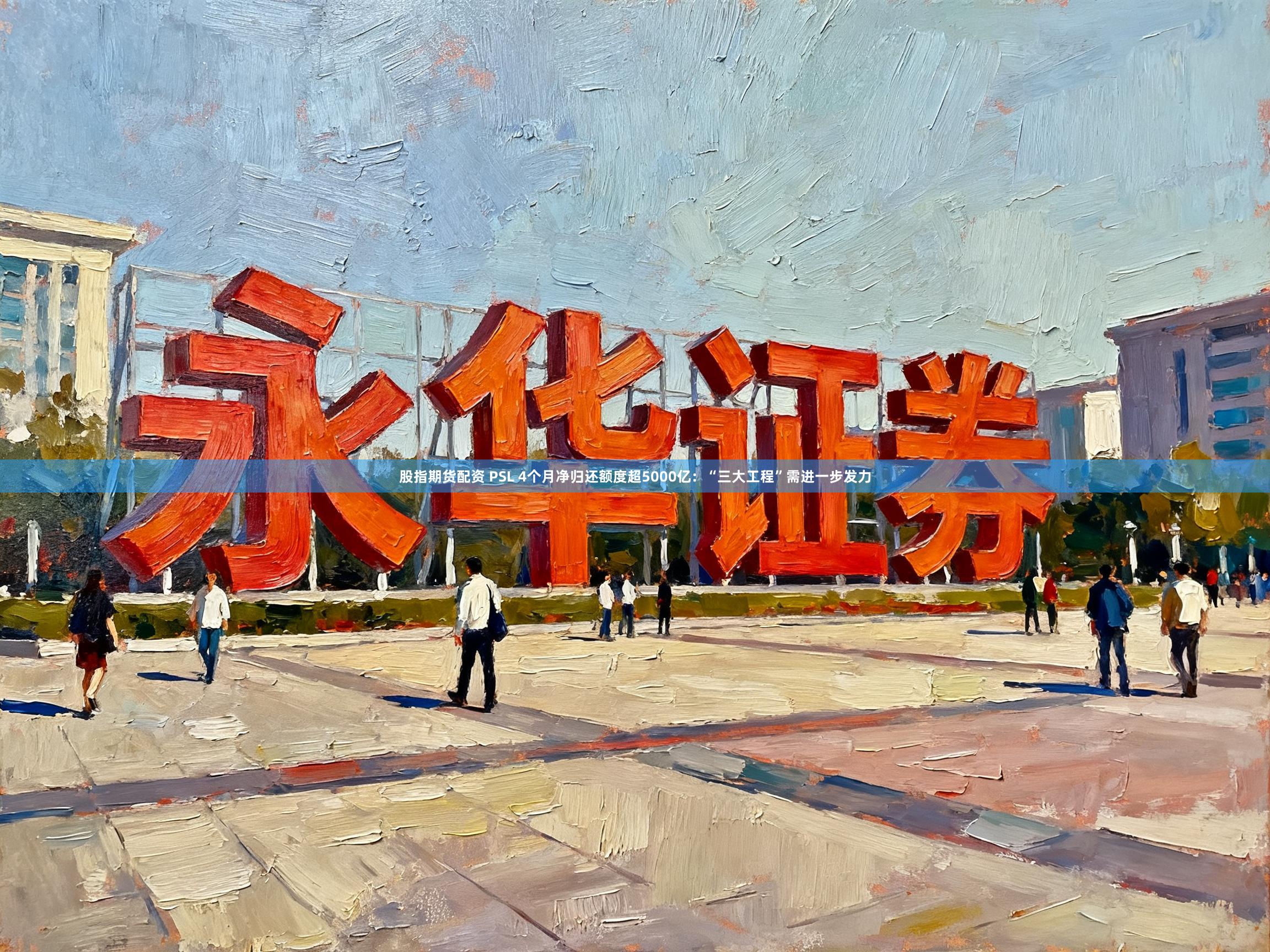 股指期货配资 PSL 4个月净归还额度超5000亿：“三大工程”需进一步发力