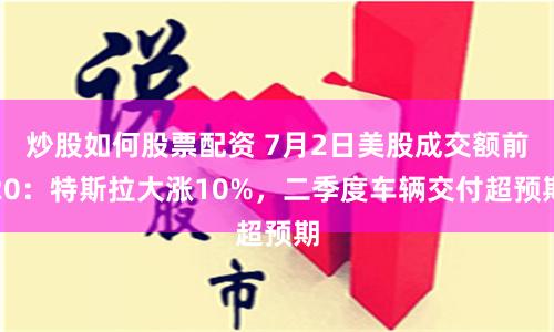 炒股如何股票配资 7月2日美股成交额前20：特斯拉大涨10%，二季度车辆交付超预期