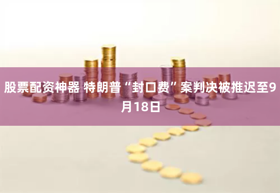 股票配资神器 特朗普“封口费”案判决被推迟至9月18日