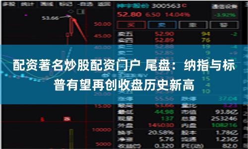 配资著名炒股配资门户 尾盘：纳指与标普有望再创收盘历史新高