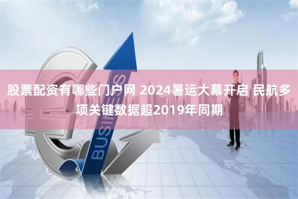 股票配资有哪些门户网 2024暑运大幕开启 民航多项关键数据超2019年同期