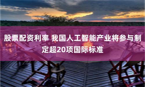股票配资利率 我国人工智能产业将参与制定超20项国际标准