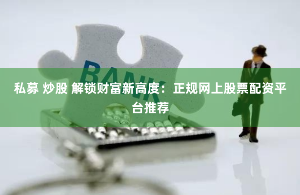 私募 炒股 解锁财富新高度：正规网上股票配资平台推荐