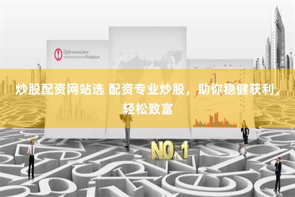 炒股配资网站选 配资专业炒股,助你稳健获利,轻松致富