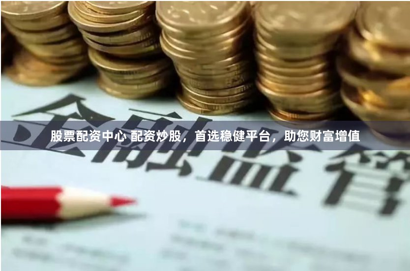 股票配资中心 配资炒股，首选稳健平台，助您财富增值