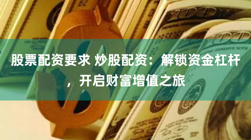 股票配资要求 炒股配资：解锁资金杠杆，开启财富增值之旅