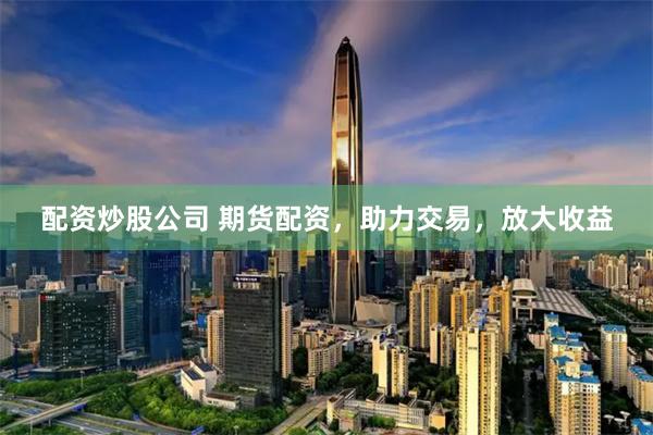 配资炒股公司 期货配资，助力交易，放大收益