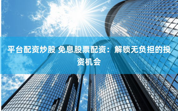 平台配资炒股 免息股票配资：解锁无负担的投资机会