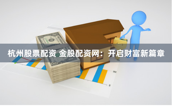 杭州股票配资 金股配资网：开启财富新篇章
