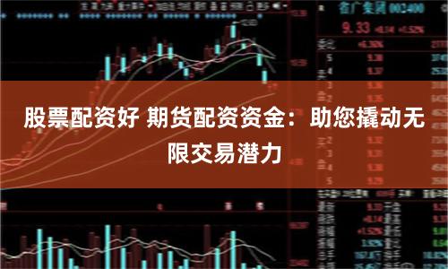 股票配资好 期货配资资金：助您撬动无限交易潜力