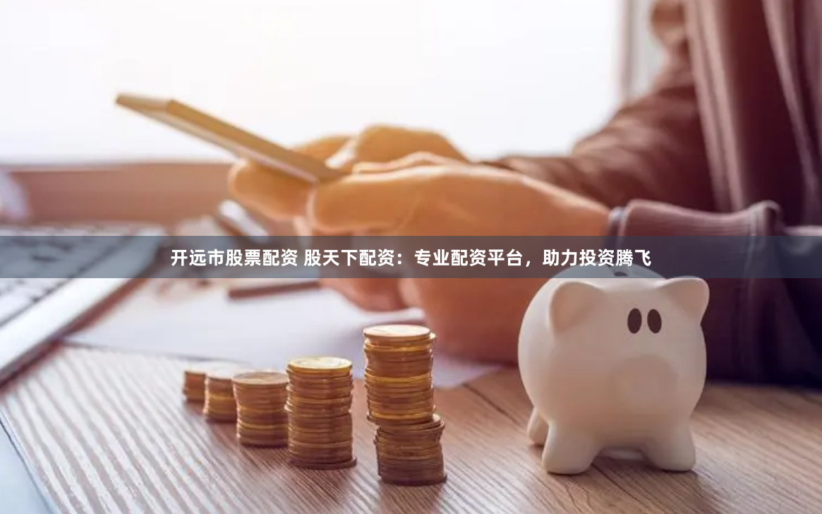 开远市股票配资 股天下配资：专业配资平台，助力投资腾飞