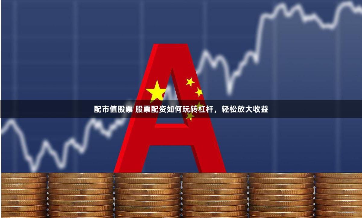 配市值股票 股票配资如何玩转杠杆，轻松放大收益
