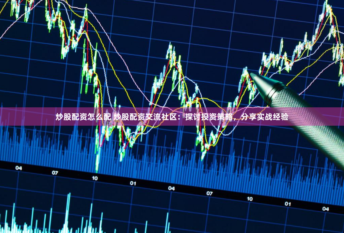 炒股配资怎么配 炒股配资交流社区：探讨投资策略，分享实战经验