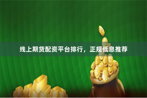 线上期货配资平台排行，正规低息推荐