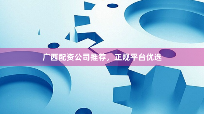 广西配资公司推荐,正规平台优选