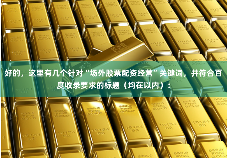 好的,这里有几个针对“场外股票配资经营”关键词,并符合百度收录要求的标题(均在以内):