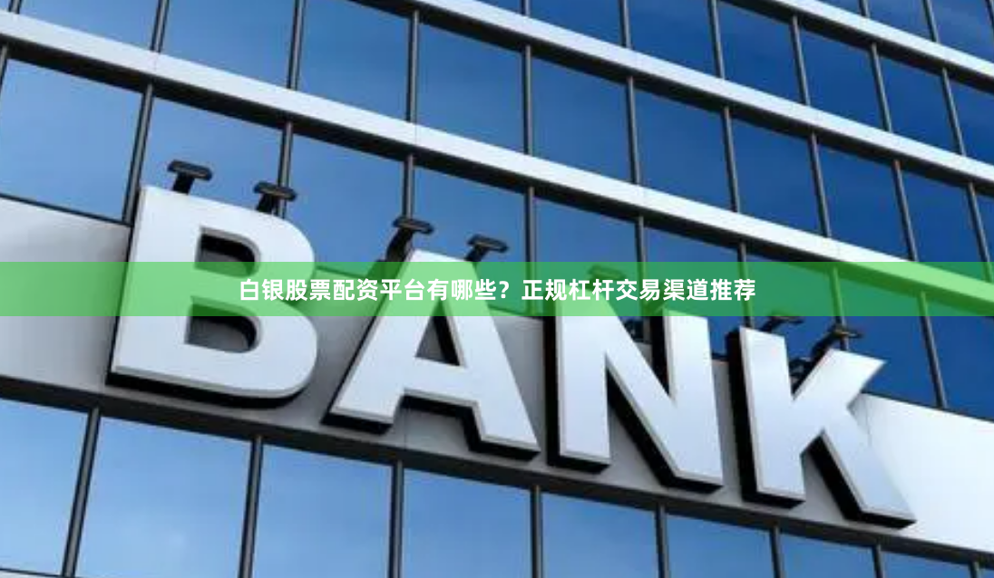 白银股票配资平台有哪些？正规杠杆交易渠道推荐