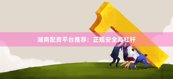 湖南配资平台推荐：正规安全高杠杆