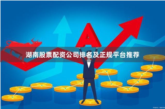 湖南股票配资公司排名及正规平台推荐