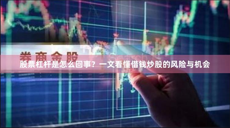 股票杠杆是怎么回事？一文看懂借钱炒股的风险与机会