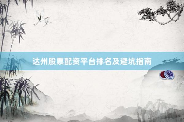 达州股票配资平台排名及避坑指南