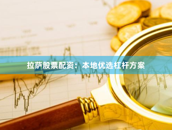 拉萨股票配资：本地优选杠杆方案